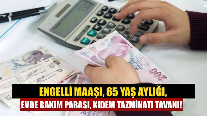 Engelli maaşı, 65 yaş aylığı, Evde bakım parası, Kıdem tazminatı tavanı!