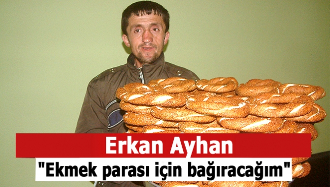 Erkan Ayhan, "Ekmek parası için bağıracağım"