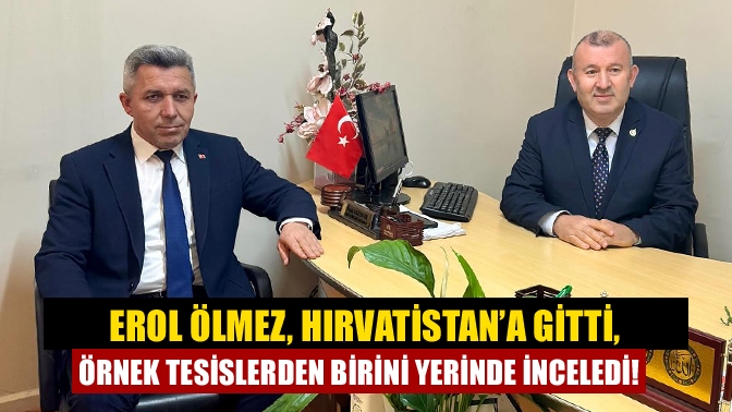 Erol Ölmez, Hırvatistan’a gitti, örnek tesislerden birini yerinde inceledi!