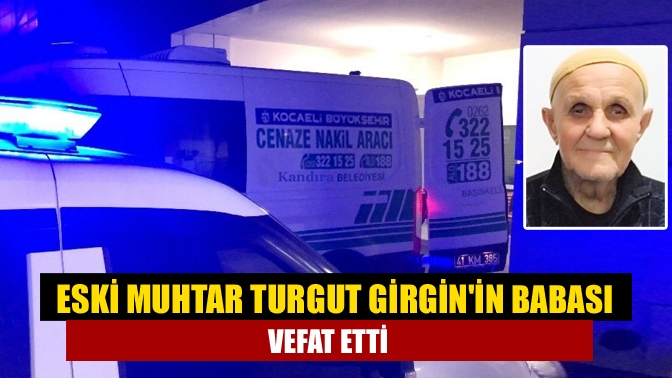 Eski muhtar Turgut Girginin babası vefat etti