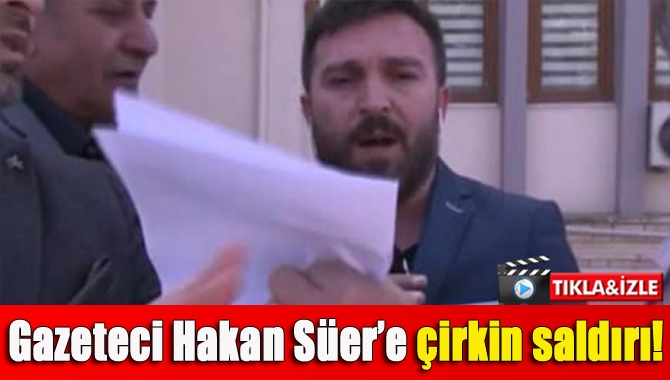 Gazeteci Hakan Süer’e çirkin saldırı!