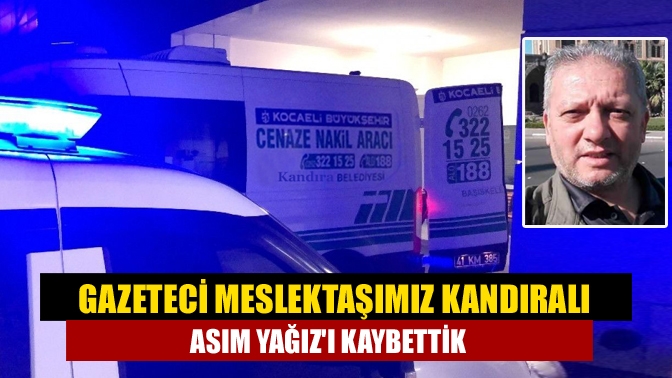 Gazeteci meslektaşımız Kandıralı Asım Yağız'ı kaybettik