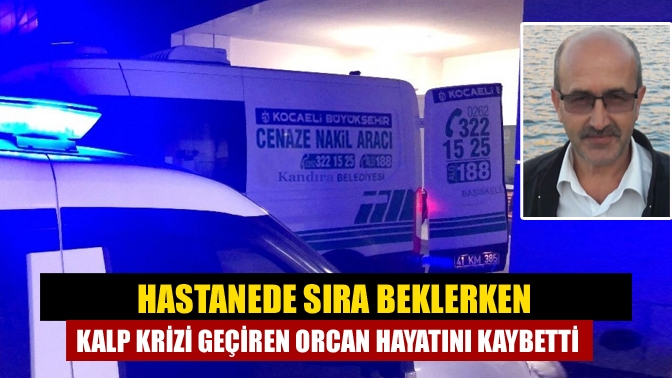 Hastanede sıra beklerken kalp krizi geçiren Orcan hayatını kaybetti