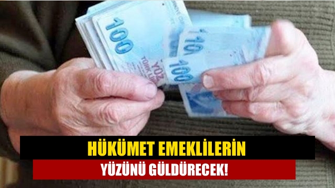 Hükümet emeklilerin yüzünü güldürecek!