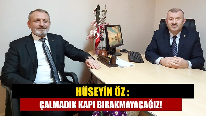 Hüseyin Öz : Çalmadık Kapı Bırakmayacağız!