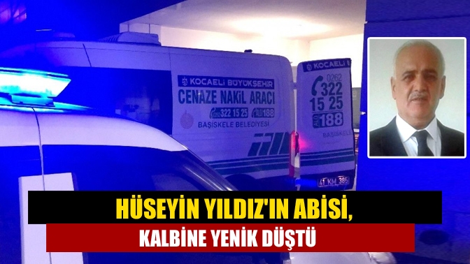 Hüseyin Yıldızın abisi, kalbine yenik düştü