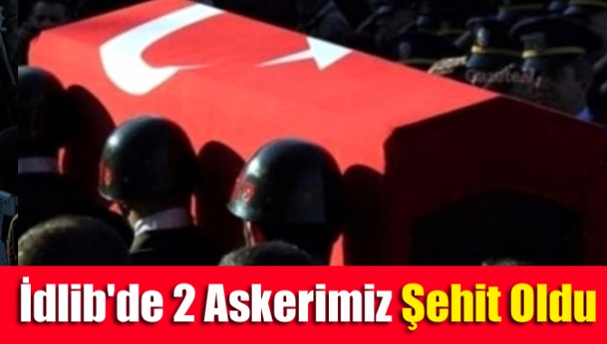 İdlib'de 2 askerimiz şehit oldu