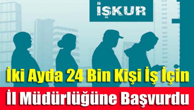 İki Ayda 24 Bin Kişi İş İçin İl Müdürlüğüne Başvurdu