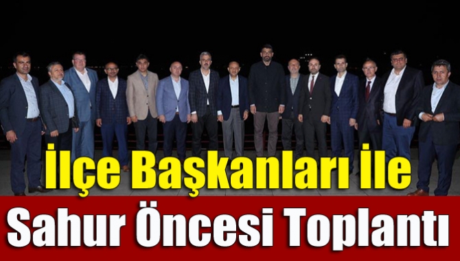 İlçe Başkanları İle Sahur Öncesi Toplantı