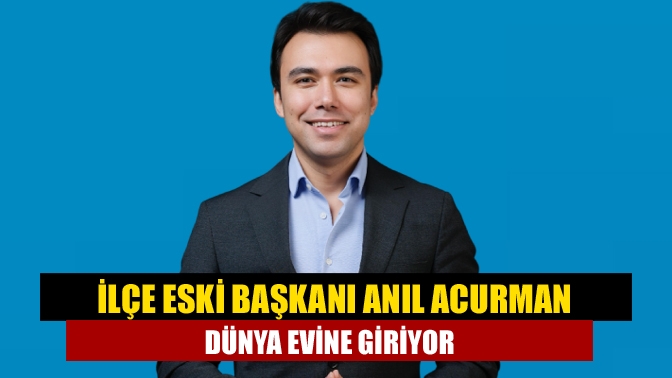 İlçe eski Başkanı Anıl Acurman dünya evine giriyor