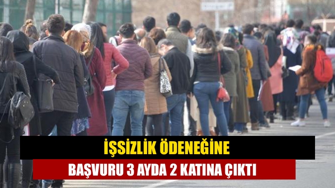 İşsizlik ödeneğine başvuru 3 ayda 2 katına çıktı