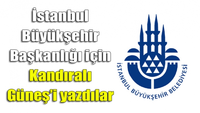 İstanbul Büyükşehir Başkanlığı için Kandıralı Güneş’i yazdılar