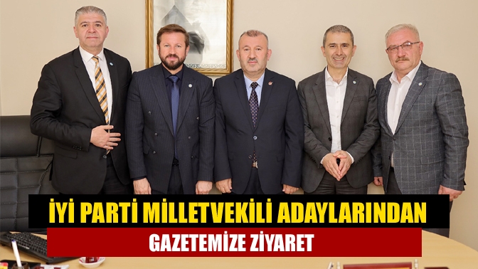 İYİ Parti Milletvekili Adaylarından Gazetemize Ziyaret