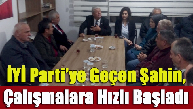 İYİ Parti’ye Geçen Şahin, Çalışmalara Hızlı Başladı