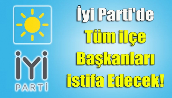 İyi Parti'de tüm ilçe başkanları istifa edecek!