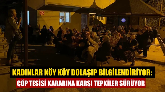 Kadınlar köy köy dolaşıp bilgilendiriyor: Çöp tesisi kararına karşı tepkiler sürüyor