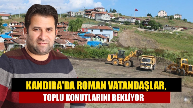 Kandırada Roman vatandaşlar, toplu konutlarını bekliyor