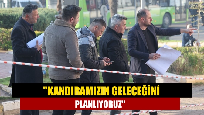 Kandıramızın geleceğini planlıyoruz