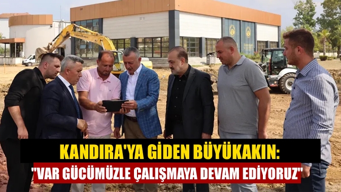 Kandıra'ya giden Büyükakın: "Var gücümüzle çalışmaya devam ediyoruz"