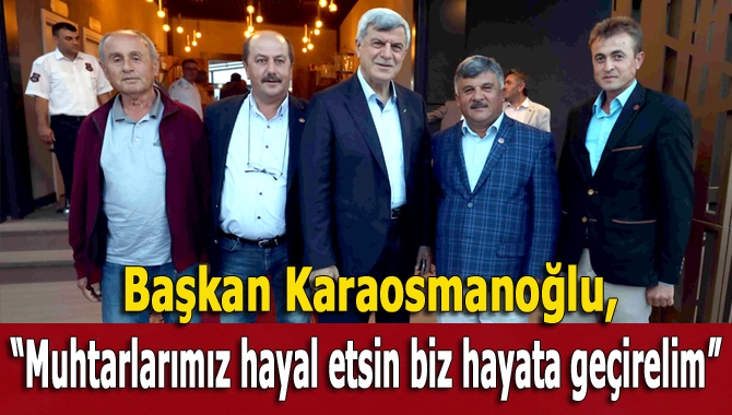 Karaosmanoğlu, ‘’Muhtarlarımız hayal etsin biz hayata geçirelim’’