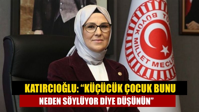 Katırcıoğlu: “Küçücük çocuk bunu neden söylüyor diye düşünün”