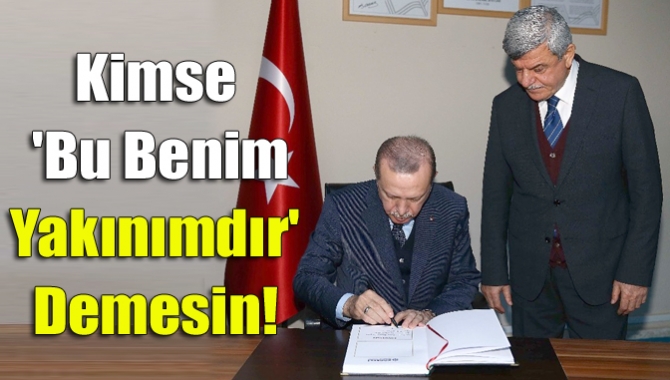 Kimse 'Bu benim yakınımdır' demesin!