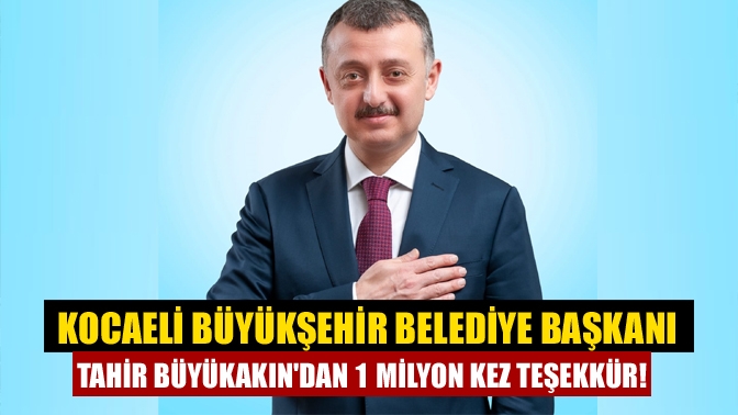 Kocaeli Büyükşehir Belediye Başkanı Tahir Büyükakından 1 milyon kez teşekkür!