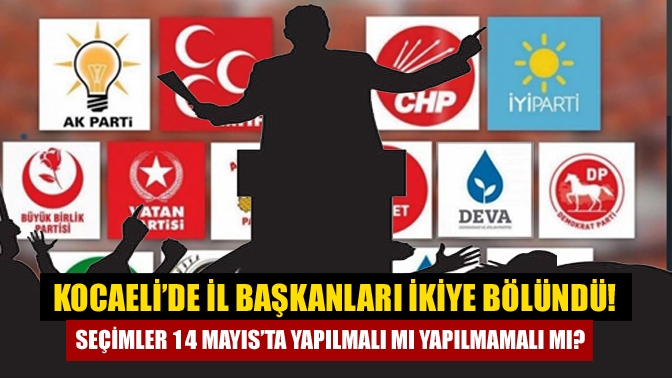 Kocaeli’de İl başkanları ikiye bölündü! Seçimler 14 Mayıs’ta yapılmalı mı yapılmamalı mı?