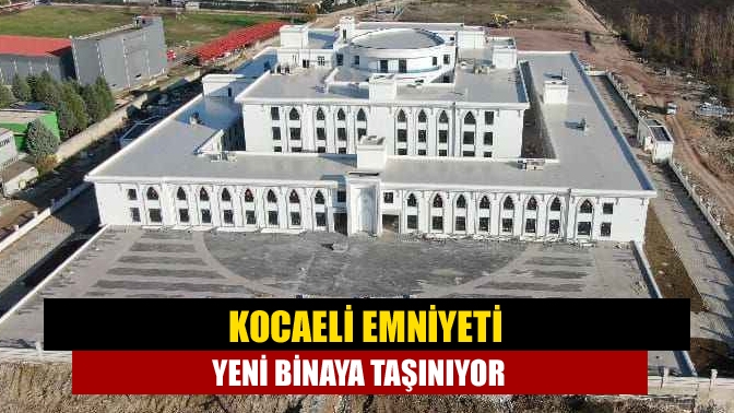 Kocaeli Emniyeti yeni binaya taşınıyor