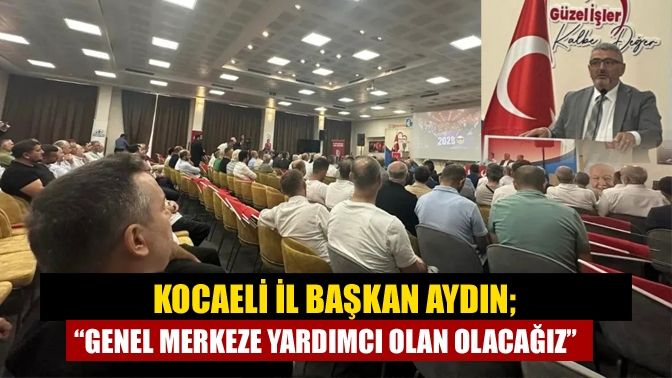 Kocaeli il Başkan Aydın; “Genel merkeze yardımcı olan olacağız”