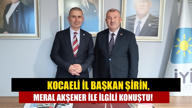 Kocaeli İl Başkan Şirin, Meral Akşener İle İlgili Konuştu!