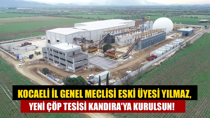 Kocaeli İl Genel Meclisi eski üyesi Yılmaz, Yeni çöp tesisi Kandıraya kurulsun!