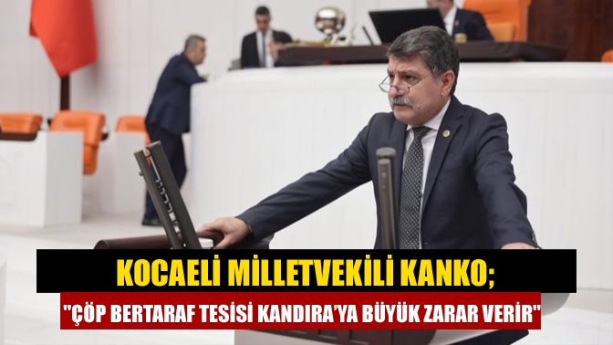 Kocaeli Milletvekili Kanko; Çöp bertaraf tesisi Kandıra’ya büyük zarar verir