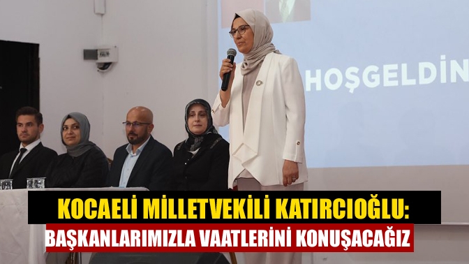 Kocaeli Milletvekili Katırcıoğlu: Başkanlarımızla vaatlerini konuşacağız