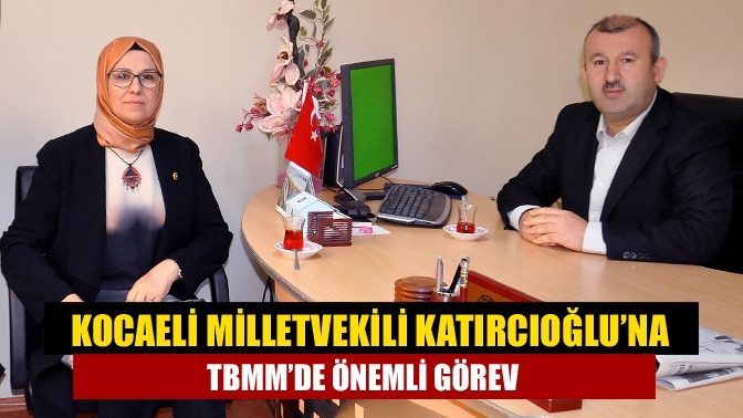 Kocaeli Milletvekili Katırcıoğlu’na TBMM’de önemli görev