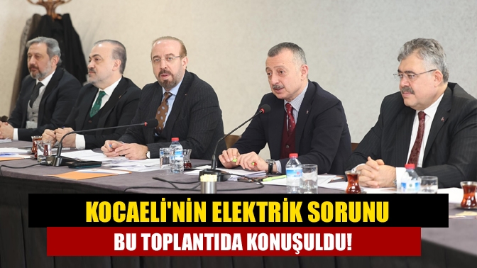 Kocaeli'nin elektrik sorunu bu toplantıda konuşuldu!