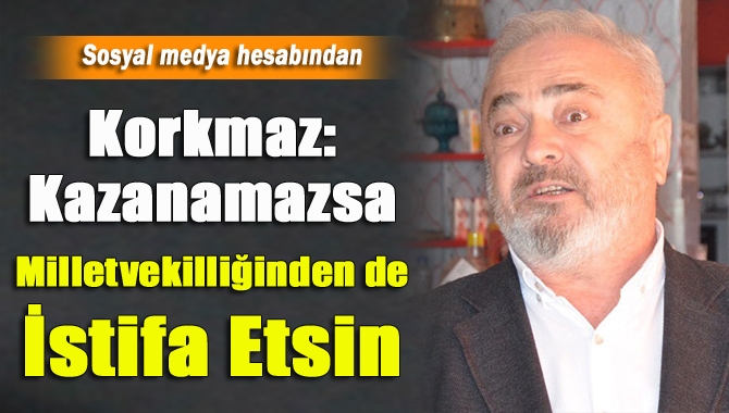 Korkmaz: Kazanamazsa Milletvekilliğinden de İstifa Etsin