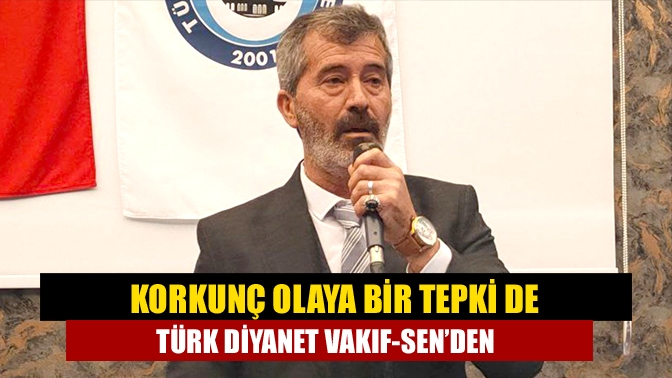 Korkunç olaya bir tepki de Türk Diyanet Vakıf-Sen’den