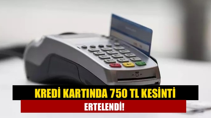 Kredi kartında 750 TL kesinti ertelendi!