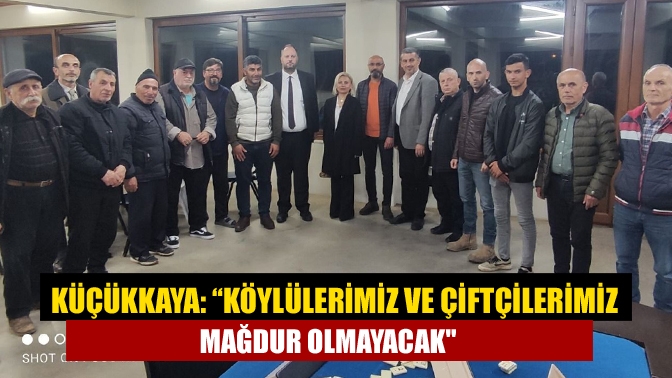 Küçükkaya: “Köylülerimiz ve çiftçilerimiz mağdur olmayacak