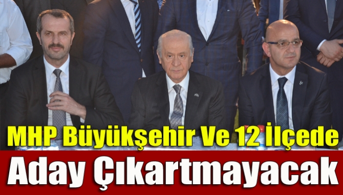 MHP Büyükşehir Ve 12 İlçede Aday Çıkartmayacak