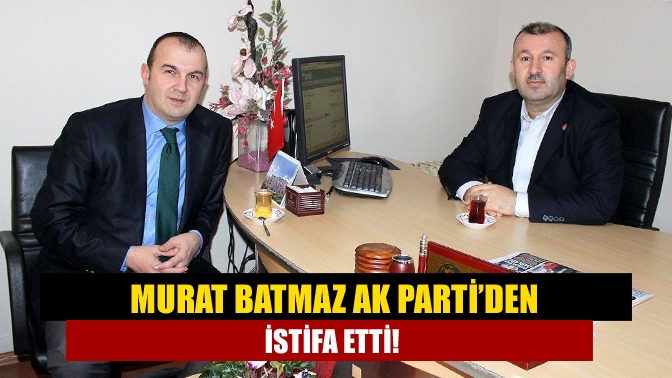 Murat Batmaz AK Parti’den istifa etti!