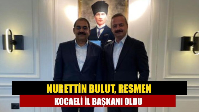 Nurettin Bulut, resmen Kocaeli İl Başkanı oldu