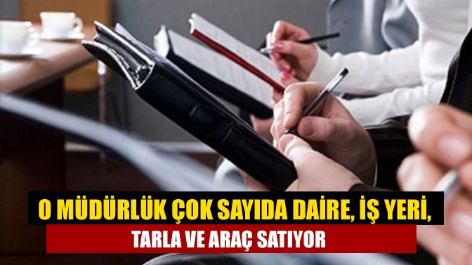 O müdürlük çok sayıda daire, iş yeri, tarla ve araç satıyor