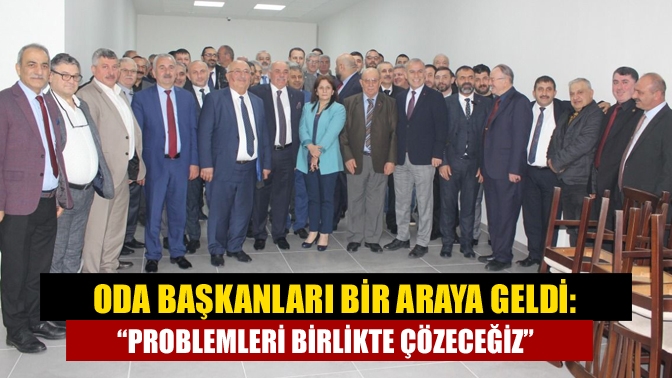 Oda başkanları bir araya geldi: “Problemleri birlikte çözeceğiz”