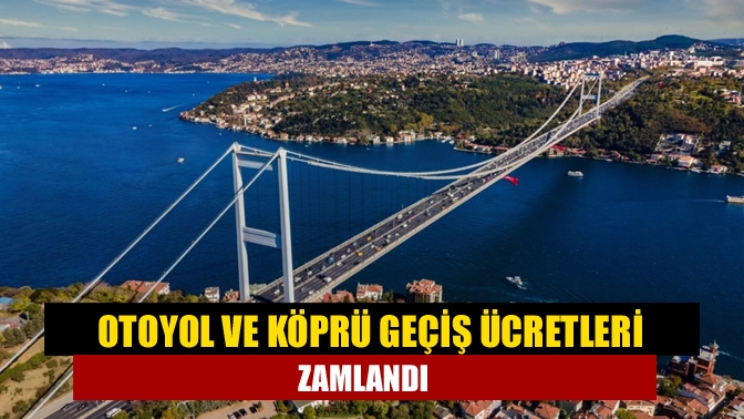 Otoyol ve köprü geçiş ücretleri zamlandı