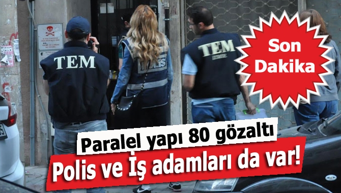 Paralel yapı, 80 gözaltı. Polis ve İş adamları da var!