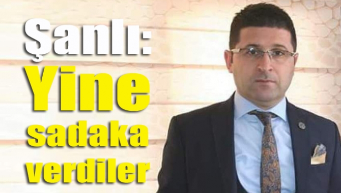 Şanlı: Yine sadaka verdiler