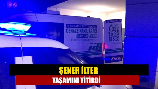 Şener İlter vefat etti