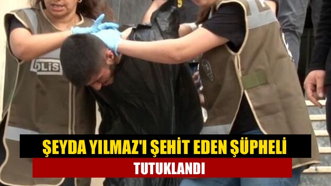 Şeyda Yılmazı şehit eden şüpheli tutuklandı